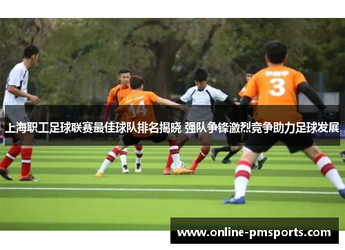 上海职工足球联赛最佳球队排名揭晓 强队争锋激烈竞争助力足球发展