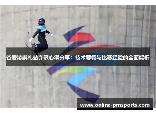 谷爱凌崇礼站夺冠心得分享:技术要领与比赛经验的全面解析
