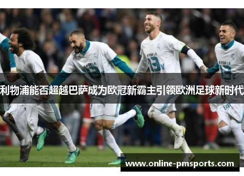 利物浦能否超越巴萨成为欧冠新霸主引领欧洲足球新时代