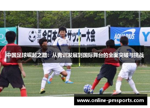 中国足球崛起之路：从青训发展到国际舞台的全面突破与挑战
