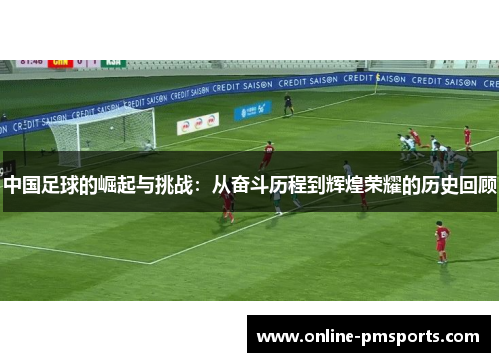 中国足球的崛起与挑战：从奋斗历程到辉煌荣耀的历史回顾
