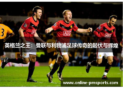 英格兰之王：曼联与利物浦足球传奇的起伏与辉煌