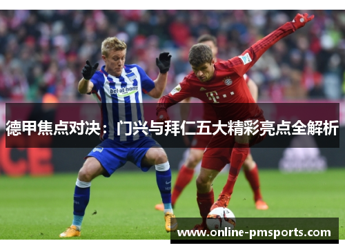 德甲焦点对决：门兴与拜仁五大精彩亮点全解析