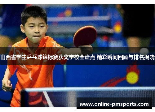 山西省学生乒乓球锦标赛获奖学校全盘点 精彩瞬间回顾与排名揭晓
