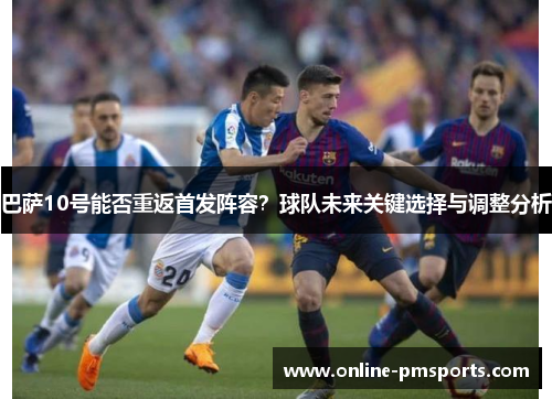 巴萨10号能否重返首发阵容?球队未来关键选择与调整分析
