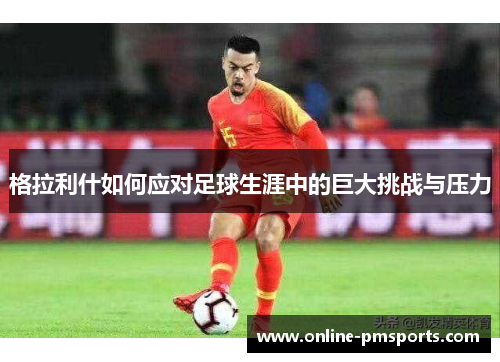 格拉利什如何应对足球生涯中的巨大挑战与压力