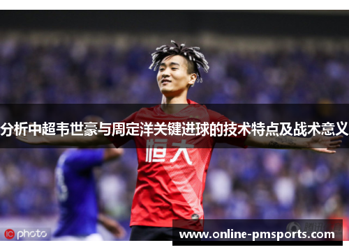 分析中超韦世豪与周定洋关键进球的技术特点及战术意义