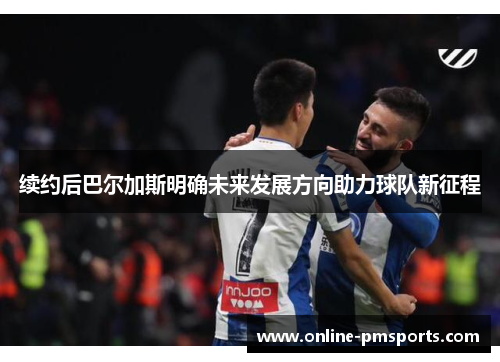 续约后巴尔加斯明确未来发展方向助力球队新征程