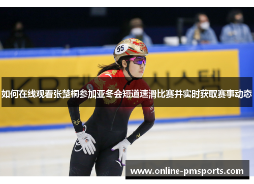 如何在线观看张楚桐参加亚冬会短道速滑比赛并实时获取赛事动态