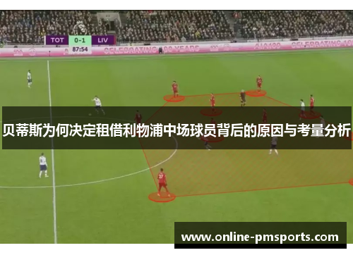 贝蒂斯为何决定租借利物浦中场球员背后的原因与考量分析