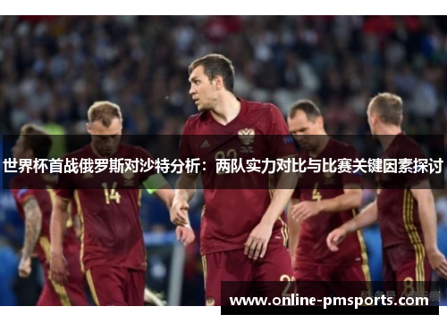 世界杯首战俄罗斯对沙特分析：两队实力对比与比赛关键因素探讨