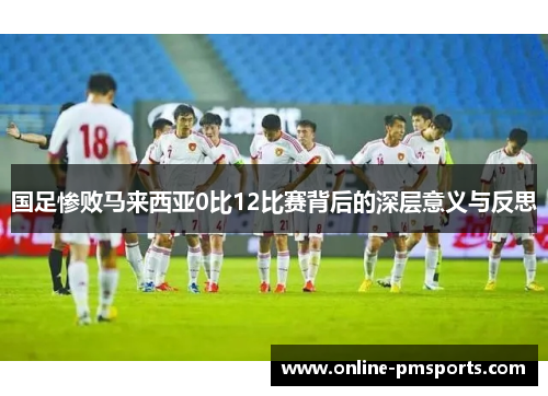 国足惨败马来西亚0比12比赛背后的深层意义与反思