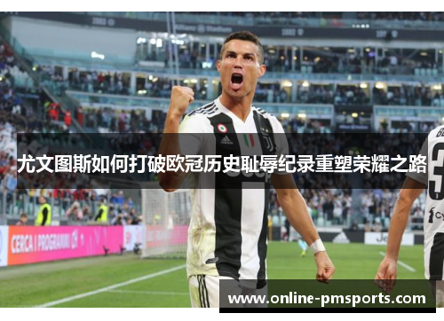 尤文图斯如何打破欧冠历史耻辱纪录重塑荣耀之路