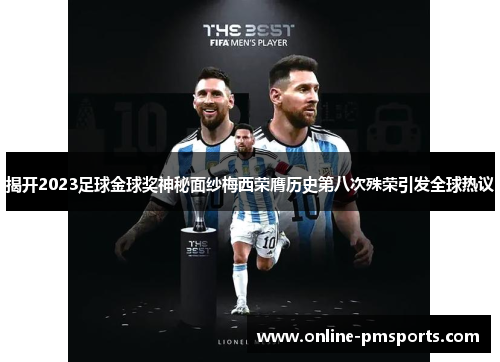 揭开2023足球金球奖神秘面纱梅西荣膺历史第八次殊荣引发全球热议