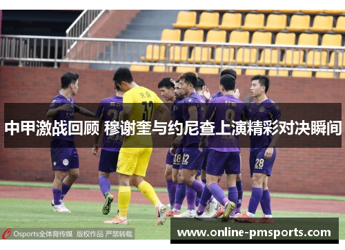 中甲激战回顾 穆谢奎与约尼查上演精彩对决瞬间