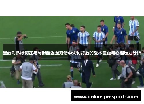 墨西哥队缘何在与阿根廷强强对话中失利背后的战术差距与心理压力分析