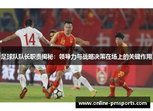 足球队队长职责揭秘：领导力与战略决策在场上的关键作用
