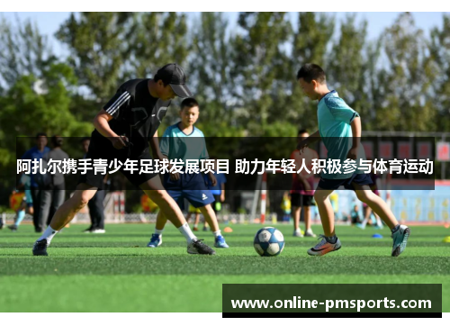 阿扎尔携手青少年足球发展项目 助力年轻人积极参与体育运动