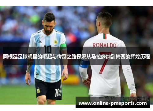 阿根廷足球明星的崛起与传奇之路探索从马拉多纳到梅西的辉煌历程