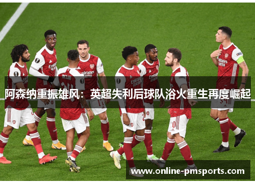 阿森纳重振雄风：英超失利后球队浴火重生再度崛起